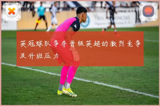 英冠球队争夺晋级英超的激烈竞争及升班压力