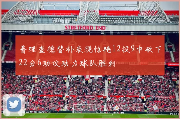 普理查德替补表现惊艳12投9中砍下22分6助攻助力球队胜利