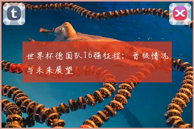世界杯德国队16强征程:晋级情况与未来展望
