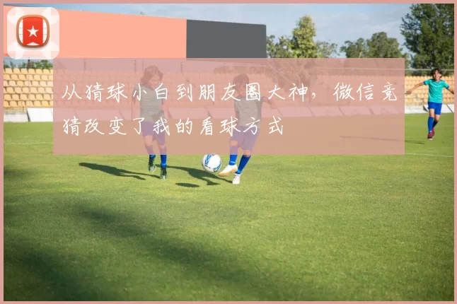 从猜球小白到朋友圈大神，微信竞猜改变了我的看球方式