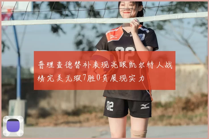 普理查德替补表现亮眼凯尔特人战绩完美无瑕7胜0负展现实力