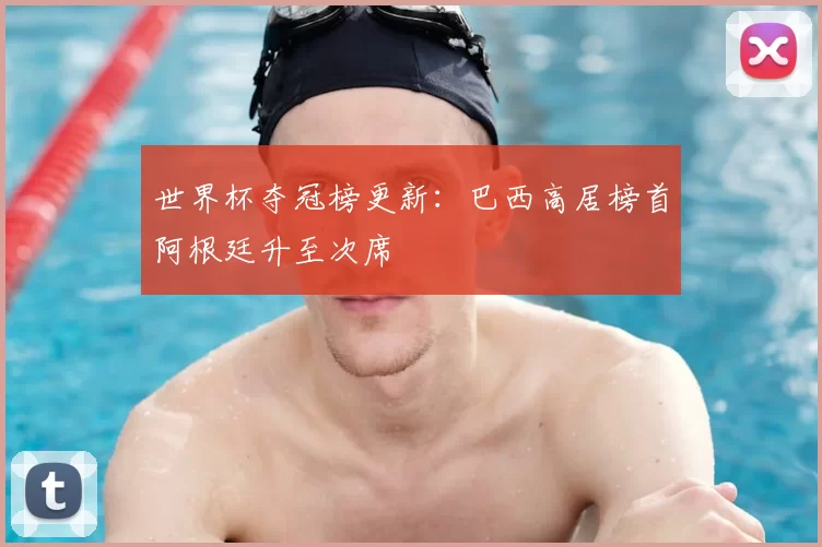 世界杯夺冠榜更新：巴西高居榜首阿根廷升至次席