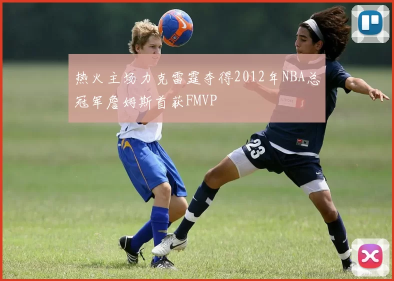 热火主场力克雷霆夺得2012年NBA总冠军詹姆斯首获FMVP