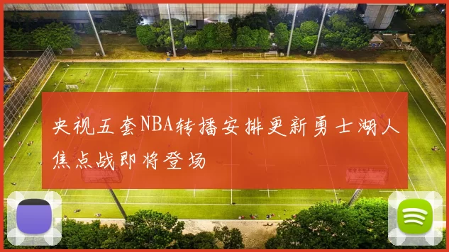 央视五套NBA转播安排更新勇士湖人焦点战即将登场