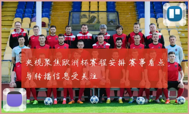央视聚焦欧洲杯赛程安排 赛事看点与转播信息受关注