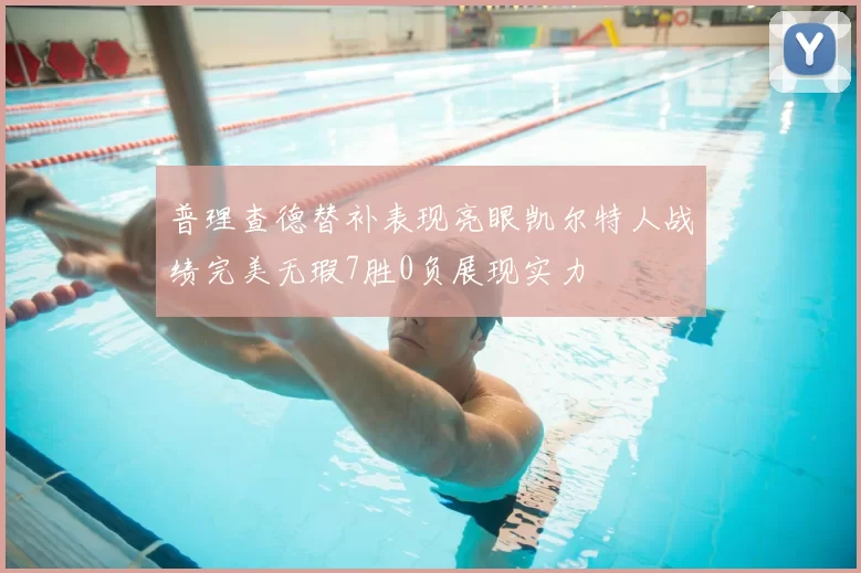 普理查德替补表现亮眼凯尔特人战绩完美无瑕7胜0负展现实力