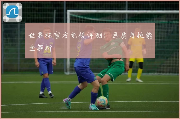 世界杯官方电视评测：画质与性能全解析