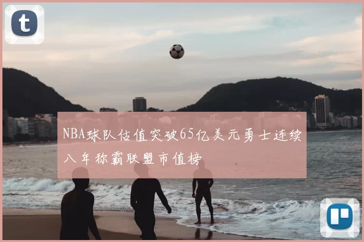 NBA球队估值突破65亿美元勇士连续八年称霸联盟市值榜