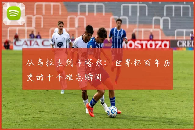 从乌拉圭到卡塔尔:世界杯百年历史的十个难忘瞬间