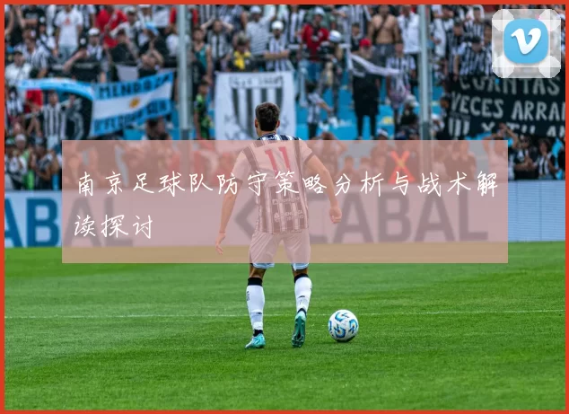 南京足球队防守策略分析与战术解读探讨