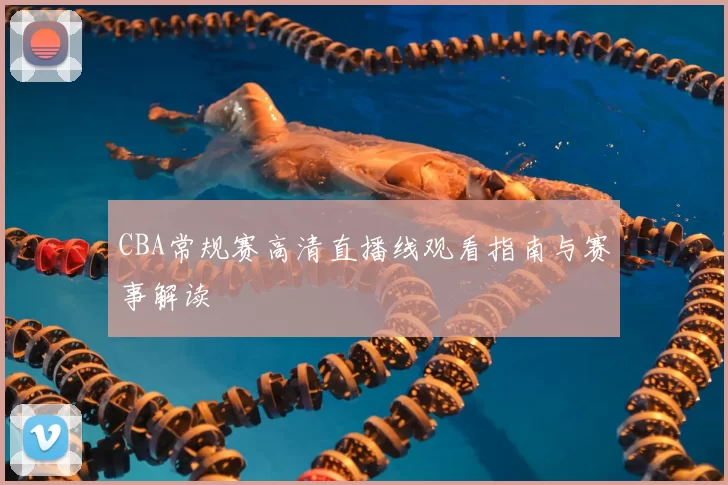CBA常规赛高清直播线观看指南与赛事解读
