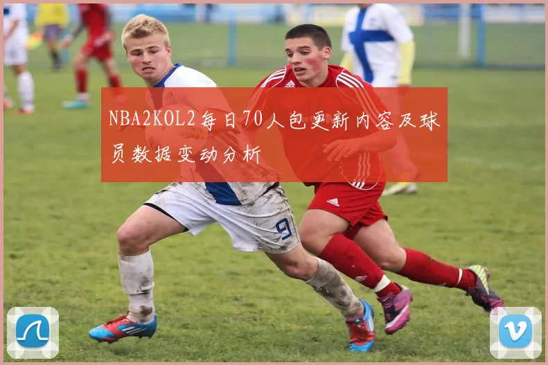 NBA2KOL2每日70人包更新内容及球员数据变动分析
