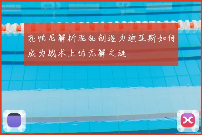 孔帕尼解析混乱创造力迪亚斯如何成为战术上的无解之谜