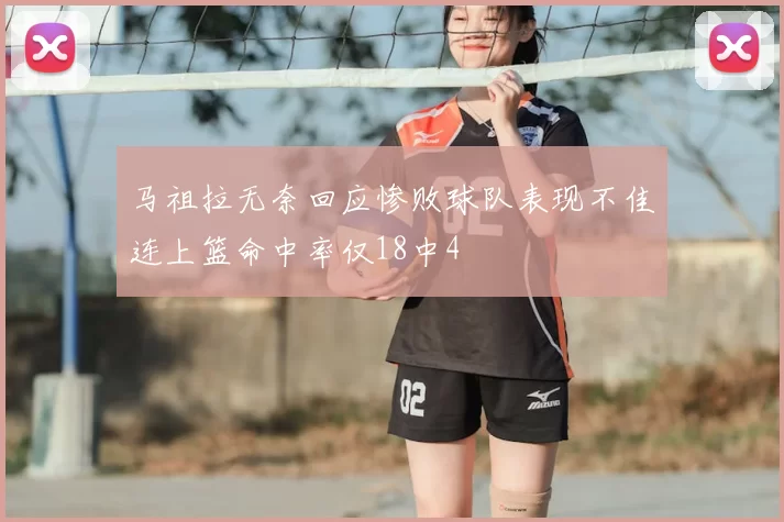 马祖拉无奈回应惨败球队表现不佳连上篮命中率仅18中4