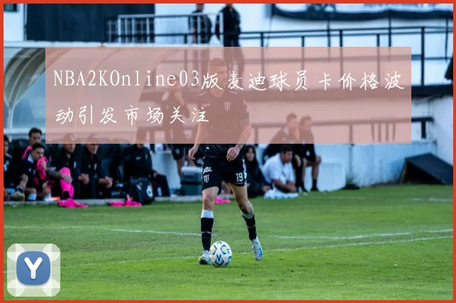 NBA2KOnline03版麦迪球员卡价格波动引发市场关注