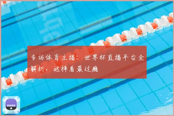 专访体育主播:世界杯直播平台全解析,这样看最过瘾