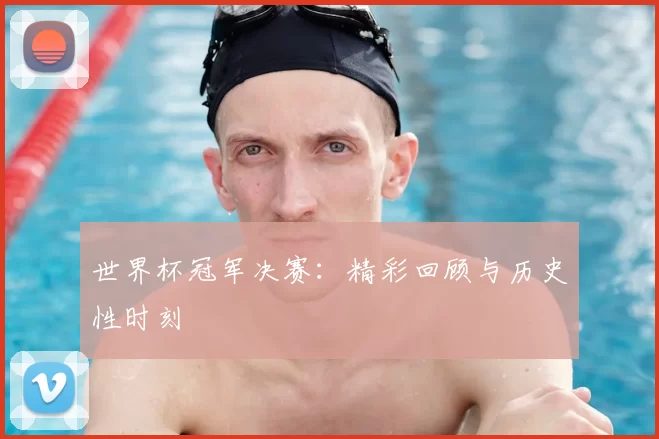 世界杯冠军决赛:精彩回顾与历史性时刻