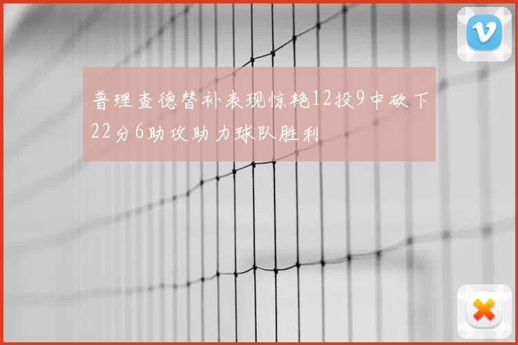 普理查德替补表现惊艳12投9中砍下22分6助攻助力球队胜利