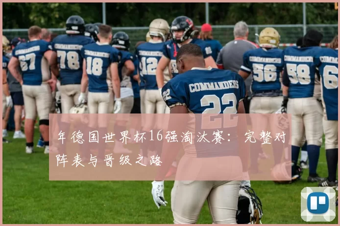年德国世界杯16强淘汰赛:完整对阵表与晋级之路