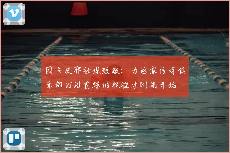 因卡皮耶社媒致敬：为这家传奇俱乐部打进首球的旅程才刚刚开始