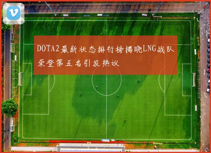 DOTA2最新状态排行榜揭晓LNG战队荣登第五名引发热议