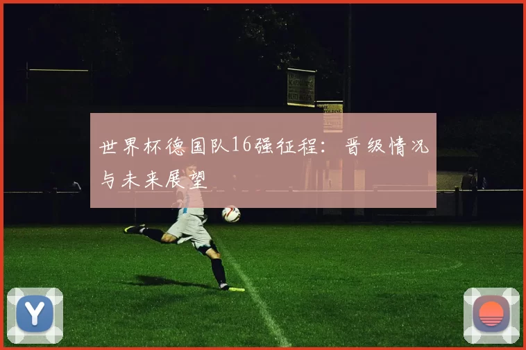 世界杯德国队16强征程:晋级情况与未来展望