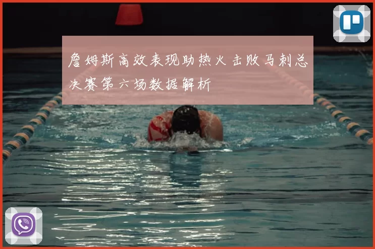 詹姆斯高效表现助热火击败马刺总决赛第六场数据解析