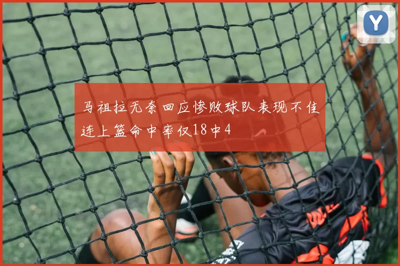 马祖拉无奈回应惨败球队表现不佳连上篮命中率仅18中4