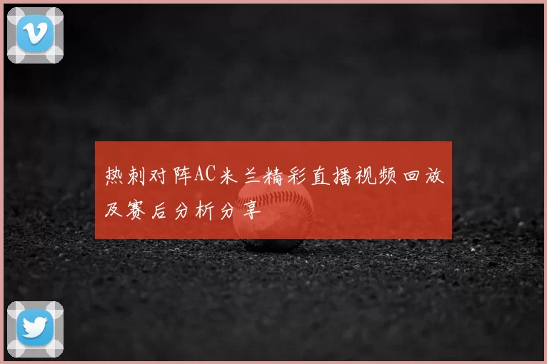热刺对阵AC米兰精彩直播视频回放及赛后分析分享