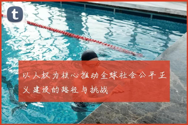 以人权为核心推动全球社会公平正义建设的路径与挑战