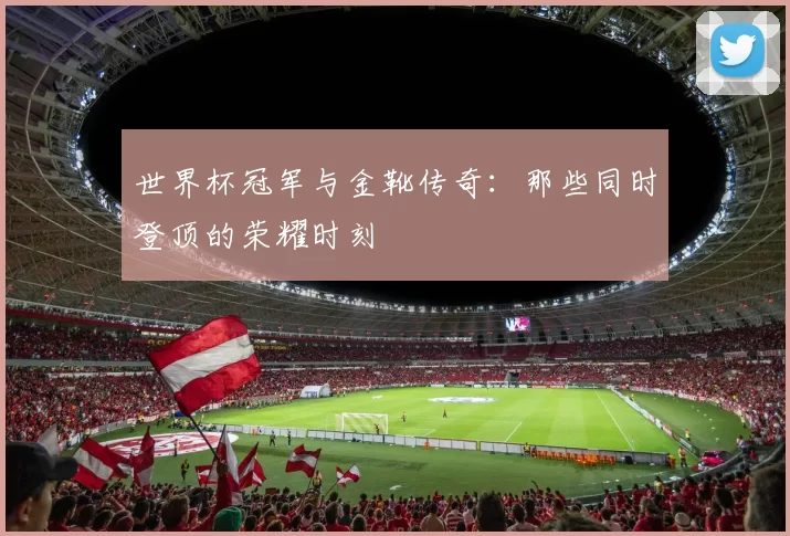 世界杯冠军与金靴传奇:那些同时登顶的荣耀时刻