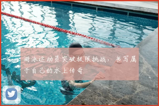 游泳运动员突破极限挑战,书写属于自己的水上传奇