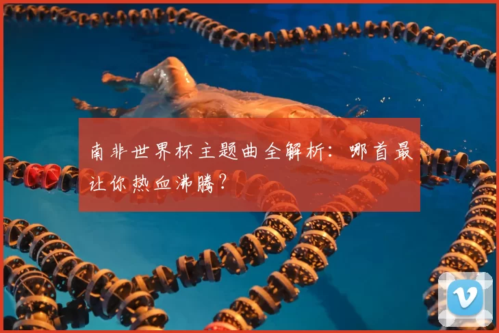 南非世界杯主题曲全解析:哪首最让你热血沸腾?