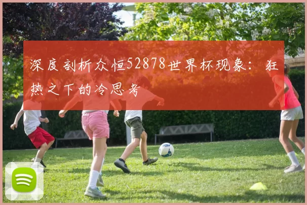 深度剖析众恒52878世界杯现象：狂热之下的冷思考