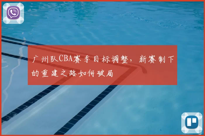 广州队CBA赛季目标调整，新赛制下的重建之路如何破局