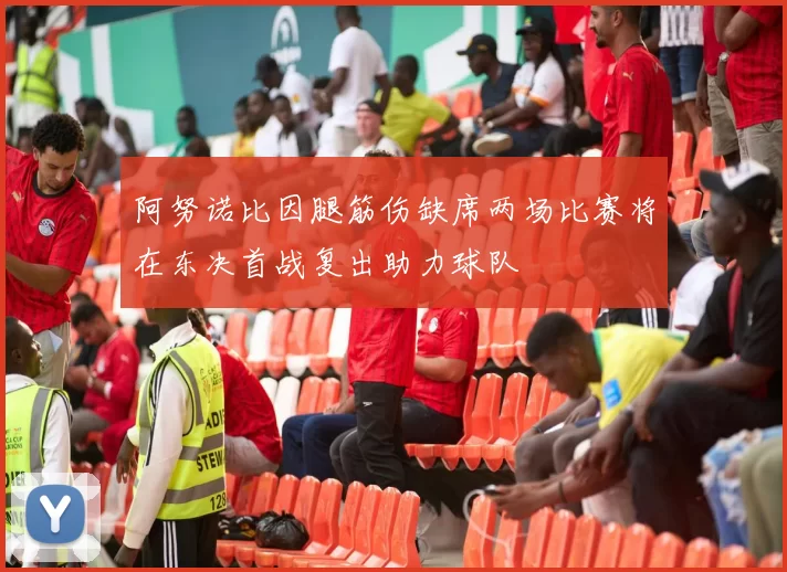 阿努诺比因腿筋伤缺席两场比赛将在东决首战复出助力球队