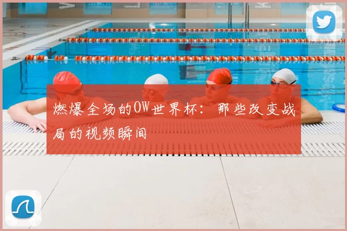 燃爆全场的OW世界杯:那些改变战局的视频瞬间