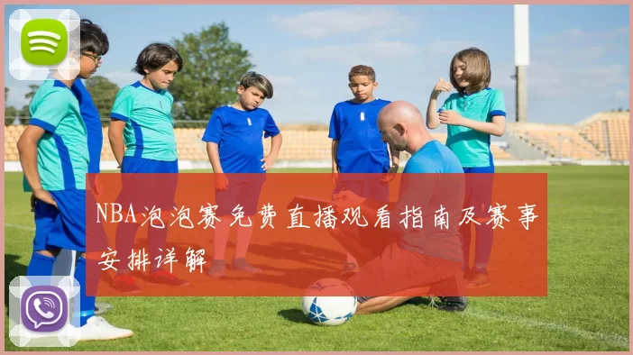 NBA泡泡赛免费直播观看指南及赛事安排详解
