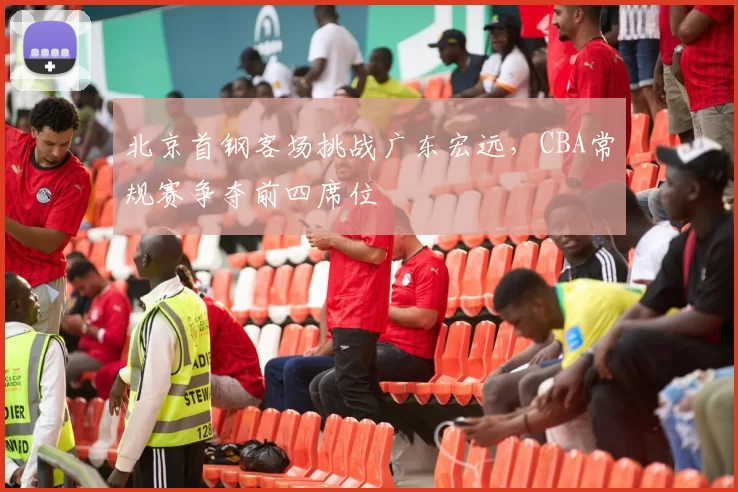 北京首钢客场挑战广东宏远，CBA常规赛争夺前四席位