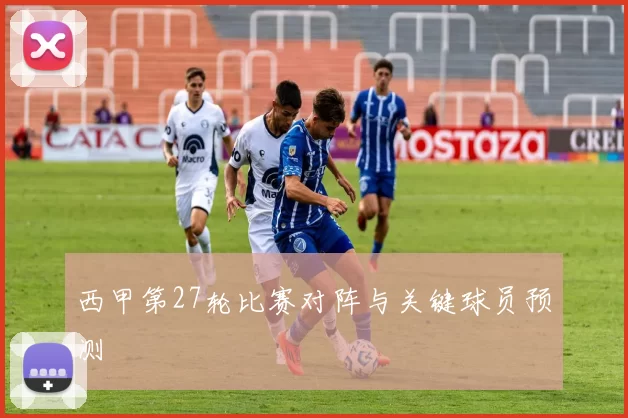 西甲第27轮比赛对阵与关键球员预测