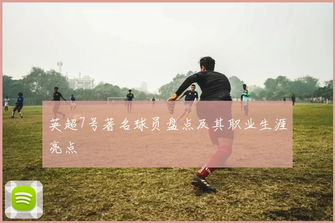 英超7号著名球员盘点及其职业生涯亮点