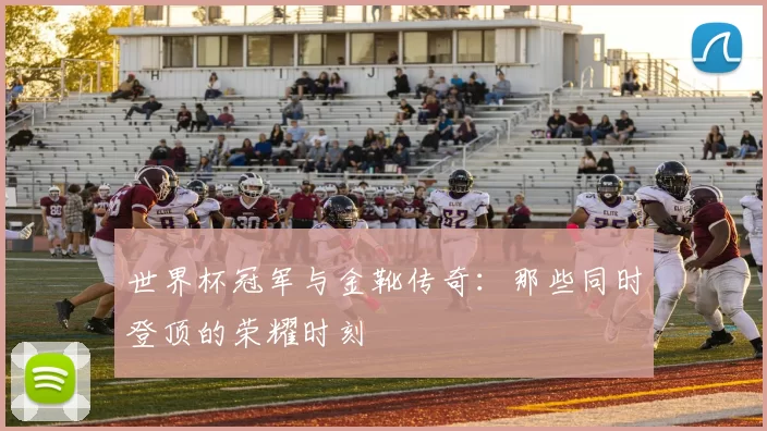 世界杯冠军与金靴传奇：那些同时登顶的荣耀时刻