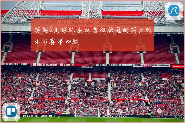 英超6支球队成功晋级欧冠的实力对比与赛事回顾