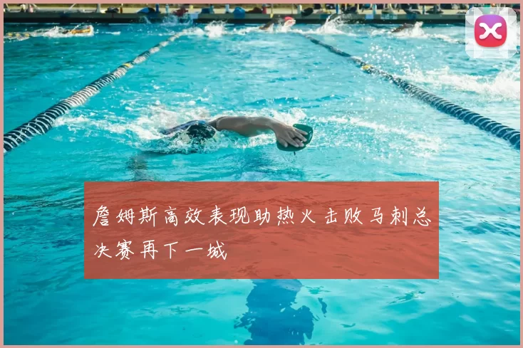 詹姆斯高效表现助热火击败马刺总决赛再下一城