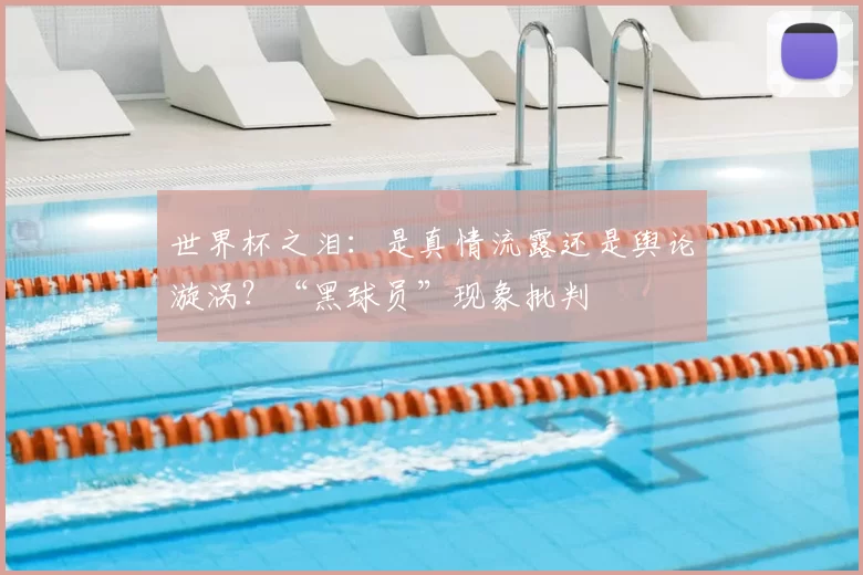 世界杯之泪:是真情流露还是舆论漩涡?“黑球员”现象批判