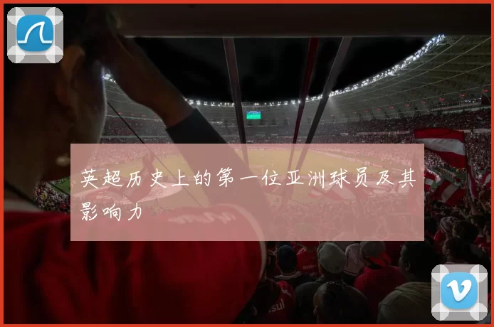 英超历史上的第一位亚洲球员及其影响力