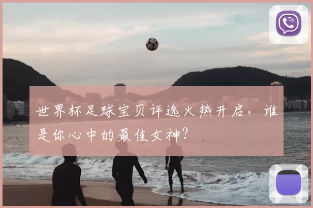 世界杯足球宝贝评选火热开启，谁是你心中的最佳女神？