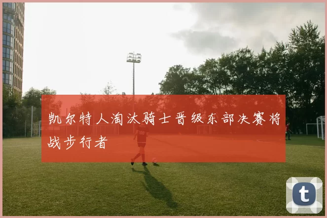 凯尔特人淘汰骑士晋级东部决赛将战步行者