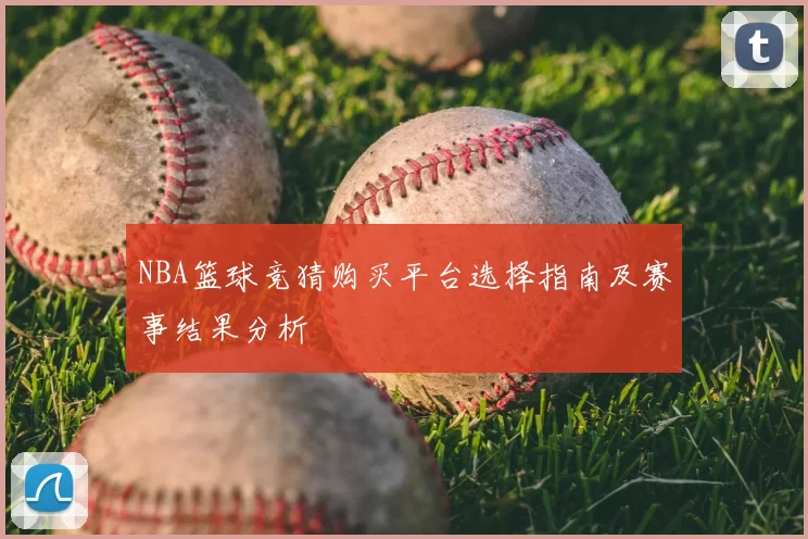 NBA篮球竞猜购买平台选择指南及赛事结果分析