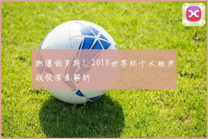 燃爆俄罗斯！2018世界杯十大经典战役深度解析